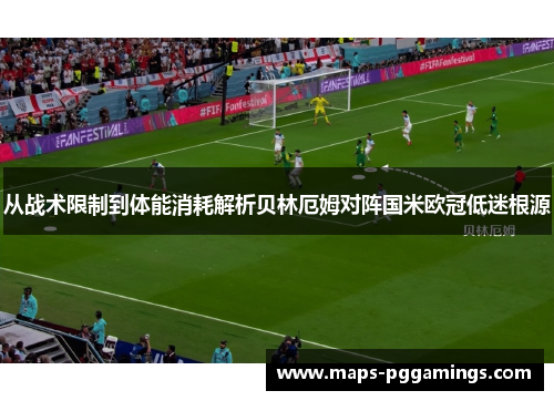 从战术限制到体能消耗解析贝林厄姆对阵国米欧冠低迷根源