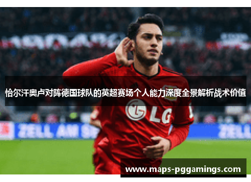 恰尔汗奥卢对阵德国球队的英超赛场个人能力深度全景解析战术价值