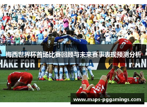 梅西世界杯首场比赛回顾与未来赛事表现预测分析 梅西世界杯首场比赛回顾与未来赛事表现预测分析