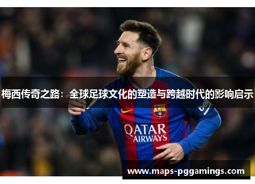 梅西传奇之路:全球足球文化的塑造与跨越时代的影响启示 梅西传奇之路:全球足球文化的塑造与跨越时代的影响启示