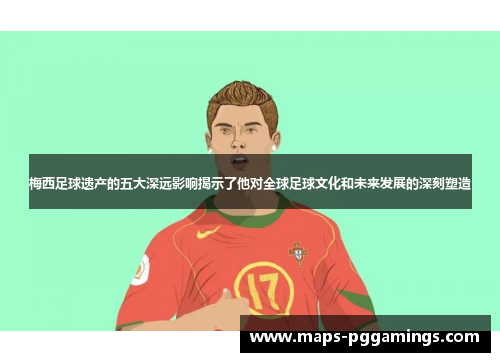 梅西足球遗产的五大深远影响揭示了他对全球足球文化和未来发展的深刻塑造
