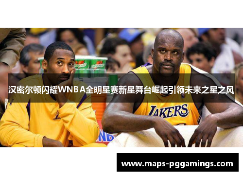 汉密尔顿闪耀WNBA全明星赛新星舞台崛起引领未来之星之风