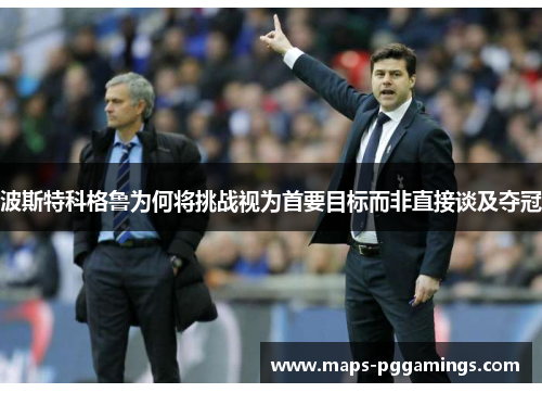 波斯特科格鲁为何将挑战视为首要目标而非直接谈及夺冠