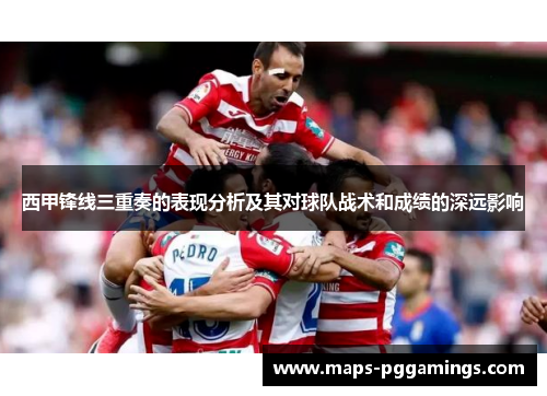 西甲锋线三重奏的表现分析及其对球队战术和成绩的深远影响